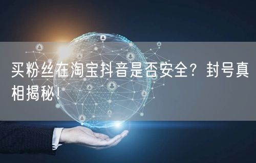 买粉丝在淘宝抖音是否安全？封号真相揭秘！