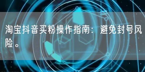 淘宝抖音买粉操作指南：避免封号风险。