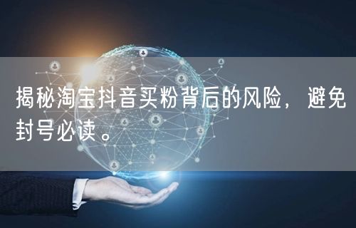 揭秘淘宝抖音买粉背后的风险，避免封号必读。