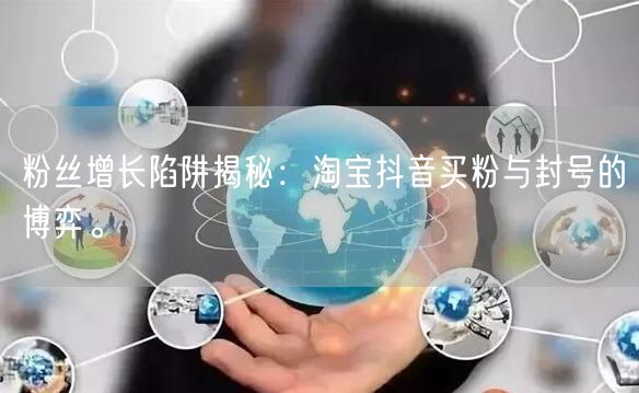 粉丝增长陷阱揭秘：淘宝抖音买粉与封号的博弈。