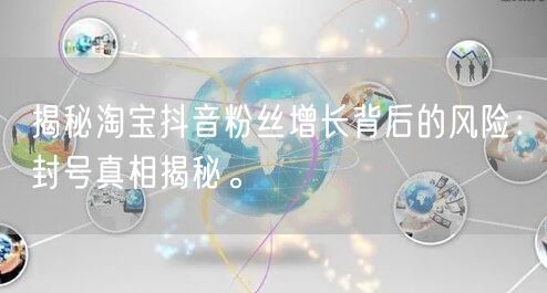 揭秘淘宝抖音粉丝增长背后的风险：封号真相揭秘。