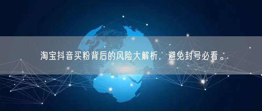 淘宝抖音买粉背后的风险大解析，避免封号必看。