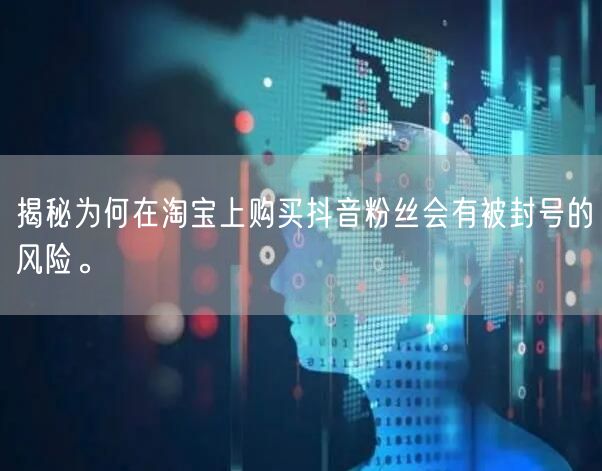 揭秘为何在淘宝上购买抖音粉丝会有被封号的风险。