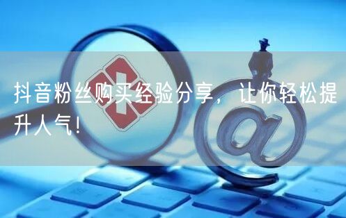 抖音粉丝购买经验分享，让你轻松提升人气！