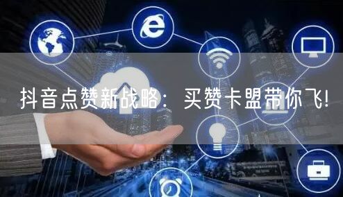 抖音点赞新战略：买赞卡盟带你飞!