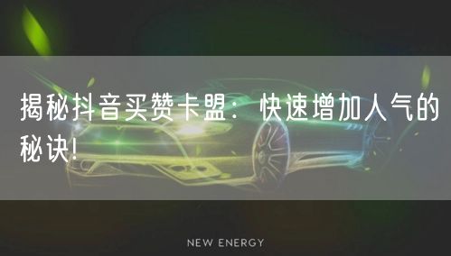 揭秘抖音买赞卡盟：快速增加人气的秘诀!