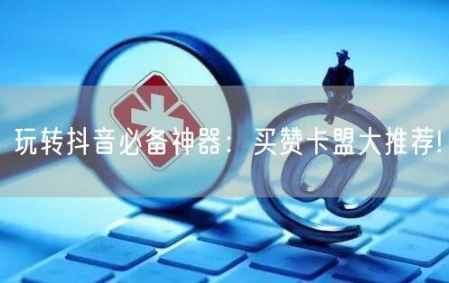 玩转抖音必备神器：买赞卡盟大推荐!