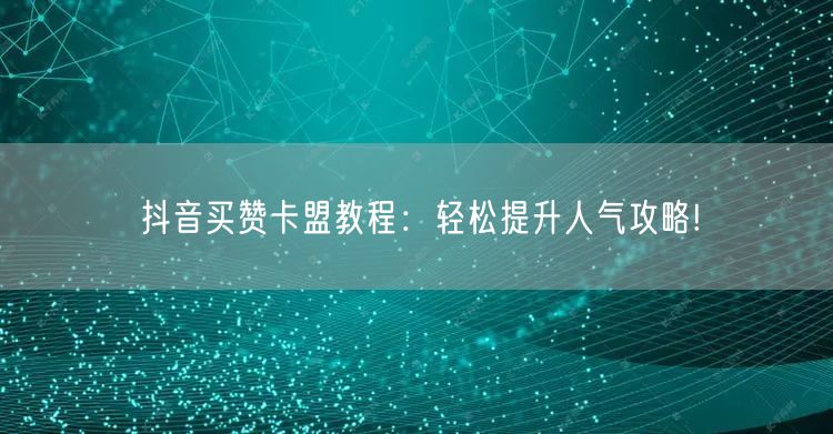 抖音买赞卡盟教程：轻松提升人气攻略!