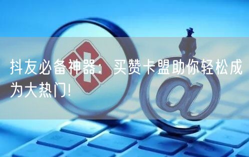 抖友必备神器：买赞卡盟助你轻松成为大热门!