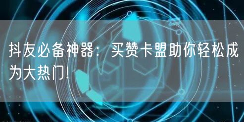 抖友必备神器：买赞卡盟助你轻松成为大热门!