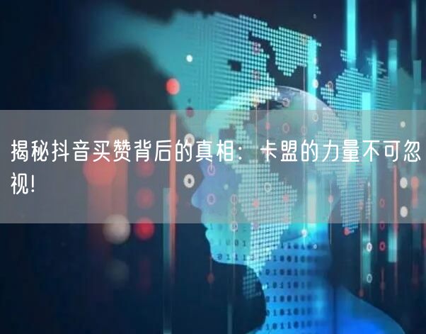 揭秘抖音买赞背后的真相：卡盟的力量不可忽视!