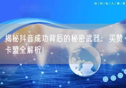 揭秘抖音成功背后的秘密武器：买赞卡盟全解析！