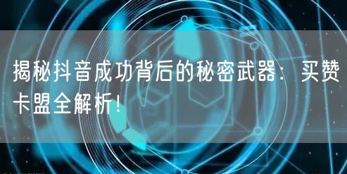 揭秘抖音成功背后的秘密武器：买赞卡盟全解析！