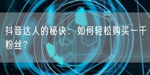 抖音达人的秘诀：如何轻松购买一千粉丝？