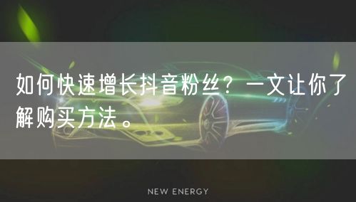 如何快速增长抖音粉丝？一文让你了解购买方法。