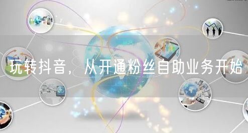玩转抖音,从开通粉丝自助业务开始