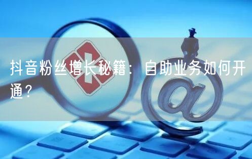 抖音粉丝增长秘籍：自助业务如何开通？