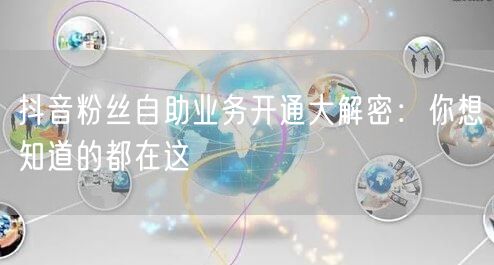 抖音粉丝自助业务开通大解密：你想知道的都在这