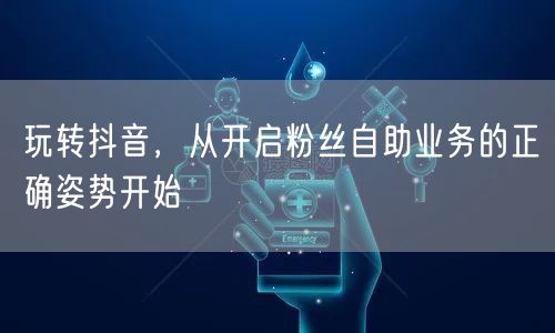 玩转抖音，从开启粉丝自助业务的正确姿势开始