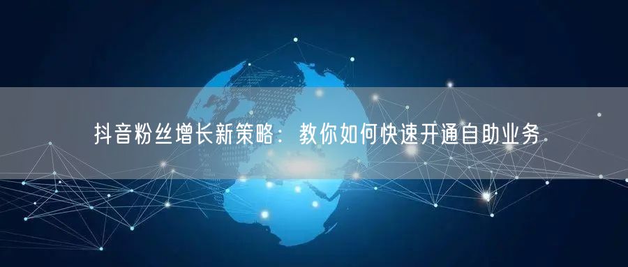 抖音粉丝增长新策略：教你如何快速开通自助业务