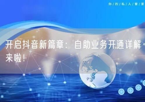开启抖音新篇章：自助业务开通详解来啦！