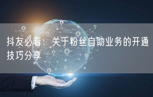 抖友必看：关于粉丝自助业务的开通技巧分享