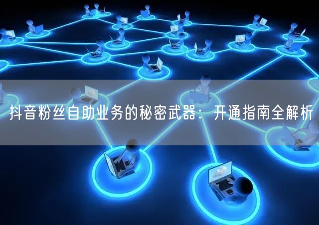 抖音粉丝自助业务的秘密武器：开通指南全解析