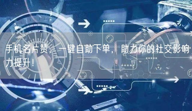 手机名片赞,一键自助下单,助力你的社交影响力提升!