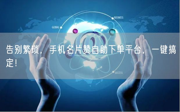告别繁琐，手机名片赞自助下单平台，一键搞定！