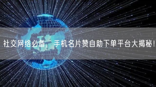 社交网络必备，手机名片赞自助下单平台大揭秘！