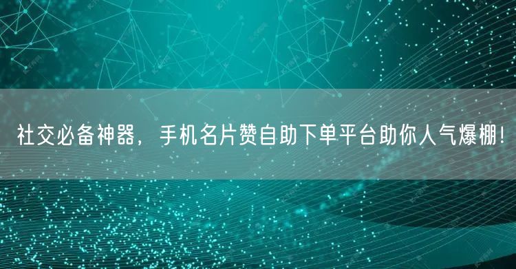 社交必备神器，手机名片赞自助下单平台助你人气爆棚！