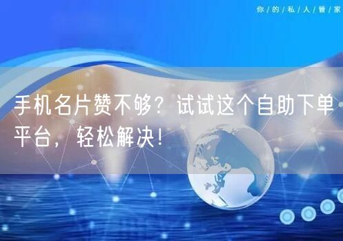 手机名片赞不够？试试这个自助下单平台，轻松解决！