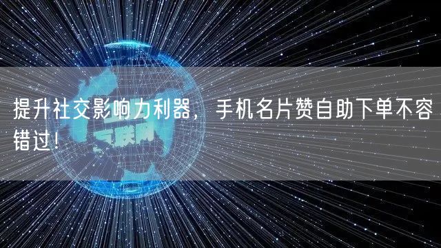 提升社交影响力利器，手机名片赞自助下单不容错过！