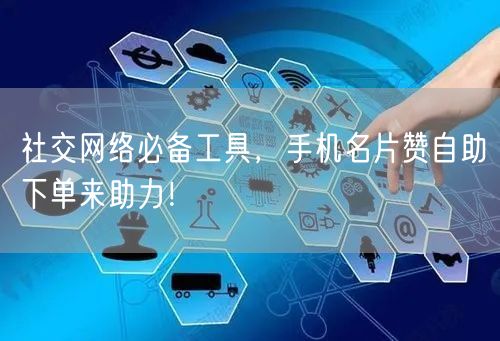 社交网络必备工具，手机名片赞自助下单来助力！
