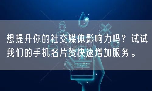 想提升你的社交媒体影响力吗？试试我们的手机名片赞快速增加服务。