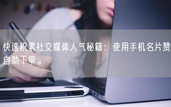 快速积累社交媒体人气秘籍：使用手机名片赞自助下单。