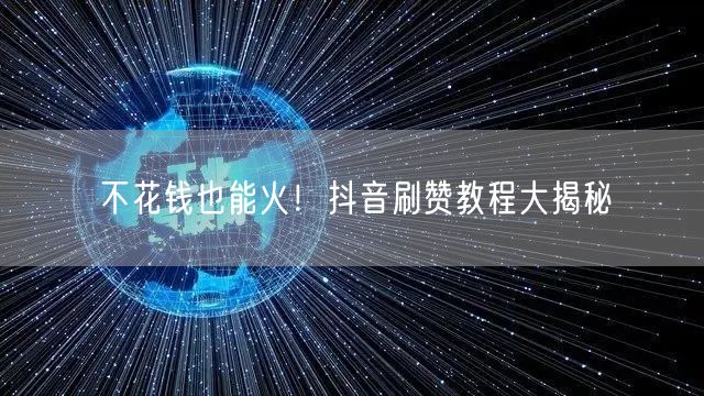 不花钱也能火！抖音刷赞教程大揭秘
