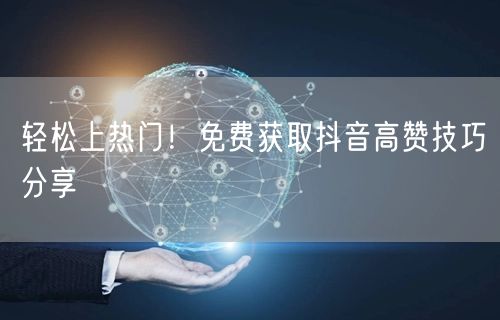 轻松上热门！免费获取抖音高赞技巧分享