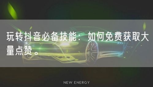 玩转抖音必备技能：如何免费获取大量点赞。