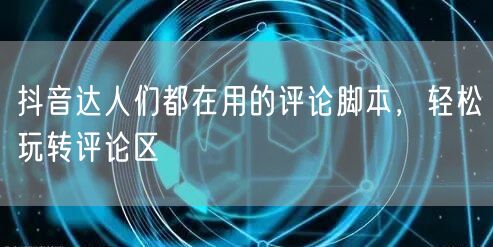 抖音达人们都在用的评论脚本，轻松玩转评论区
