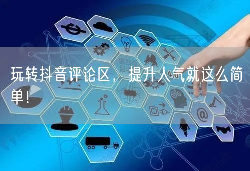 玩转抖音评论区，提升人气就这么简单！