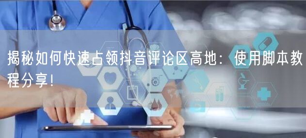 揭秘如何快速占领抖音评论区高地：使用脚本教程分享！