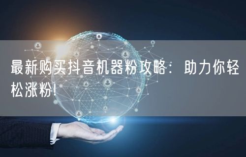 最新购买抖音机器粉攻略：助力你轻松涨粉!