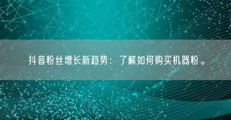 抖音粉丝增长新趋势：了解如何购买机器粉。