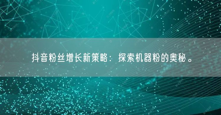 抖音粉丝增长新策略：探索机器粉的奥秘。