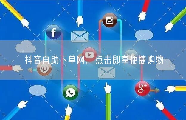 抖音自助下单网，点击即享便捷购物