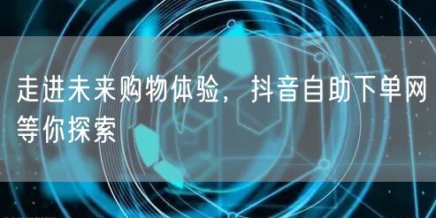 走进未来购物体验，抖音自助下单网等你探索