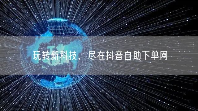 玩转新科技，尽在抖音自助下单网