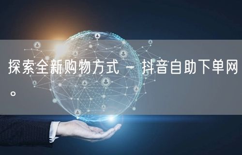探索全新购物方式 - 抖音自助下单网。