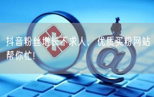 抖音粉丝增长不求人，优质买粉网站帮你忙!